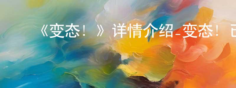 ﻿曹宣公发布﻿《变态！》详情介绍_变态！已完结在线观看_变态！迅雷下载_日漫